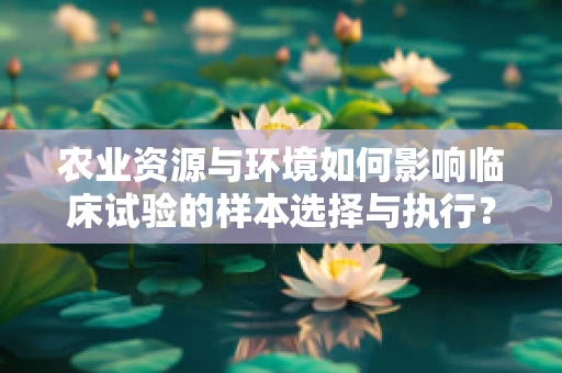 农业资源与环境如何影响临床试验的样本选择与执行？