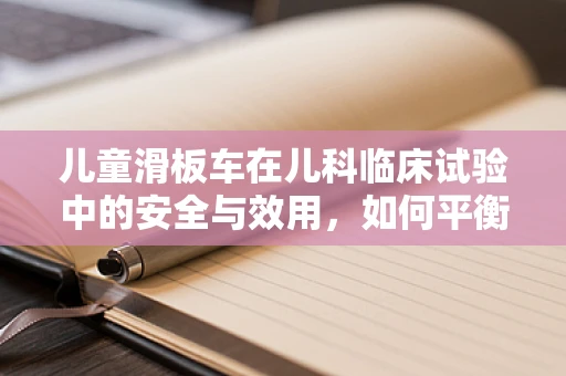 儿童滑板车在儿科临床试验中的安全与效用，如何平衡乐趣与安全？