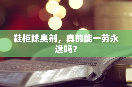 鞋柜除臭剂，真的能一劳永逸吗？