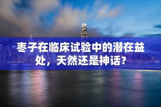 枣子在临床试验中的潜在益处，天然还是神话？