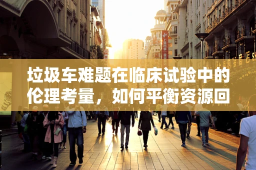 垃圾车难题在临床试验中的伦理考量，如何平衡资源回收与患者隐私保护？