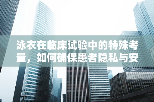 泳衣在临床试验中的特殊考量，如何确保患者隐私与安全？
