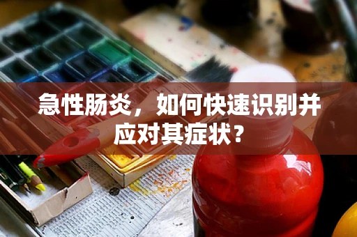 急性肠炎，如何快速识别并应对其症状？