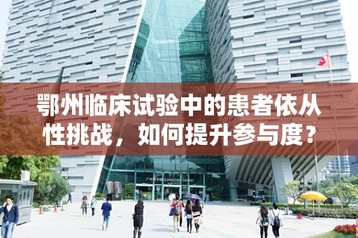 鄂州临床试验中的患者依从性挑战，如何提升参与度？