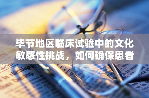 毕节地区临床试验中的文化敏感性挑战，如何确保患者参与的真诚性？