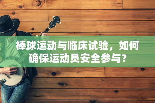 棒球运动与临床试验，如何确保运动员安全参与？