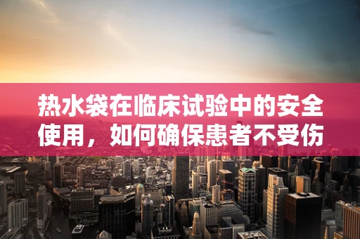 热水袋在临床试验中的安全使用，如何确保患者不受伤？