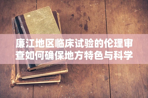 廉江地区临床试验的伦理审查如何确保地方特色与科学性的平衡？