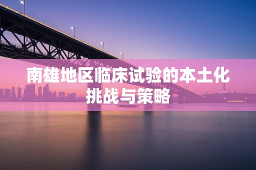 南雄地区临床试验的本土化挑战与策略