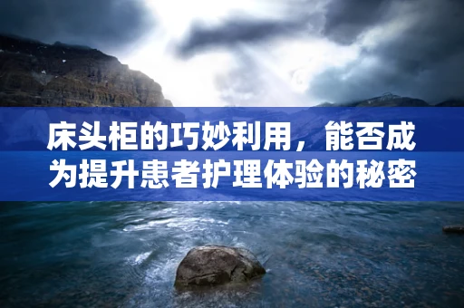 床头柜的巧妙利用，能否成为提升患者护理体验的秘密武器？