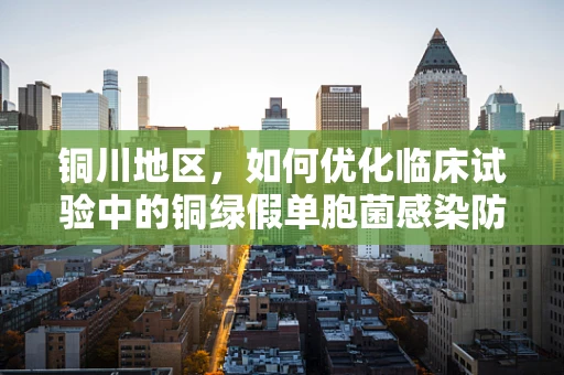 铜川地区，如何优化临床试验中的铜绿假单胞菌感染防控策略？
