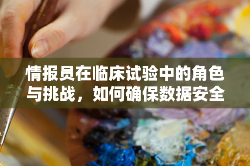 情报员在临床试验中的角色与挑战，如何确保数据安全与质量？
