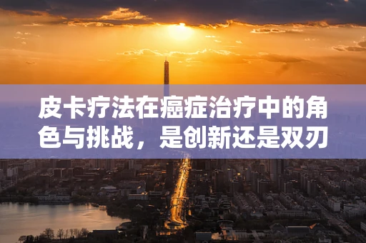皮卡疗法在癌症治疗中的角色与挑战，是创新还是双刃剑？