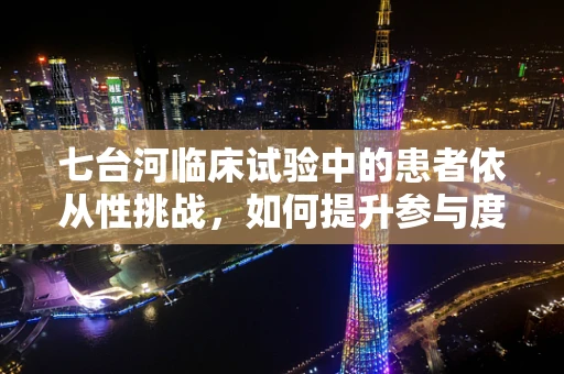 七台河临床试验中的患者依从性挑战，如何提升参与度？