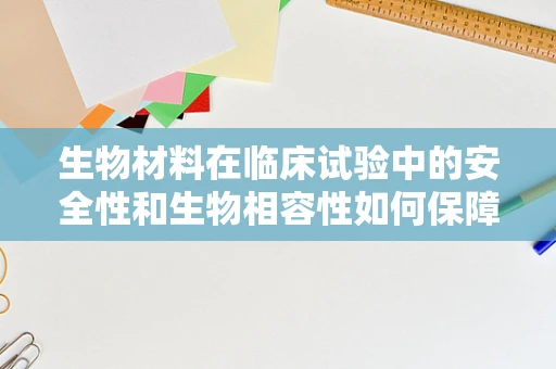 生物材料在临床试验中的安全性和生物相容性如何保障？