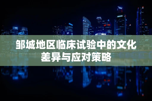 邹城地区临床试验中的文化差异与应对策略