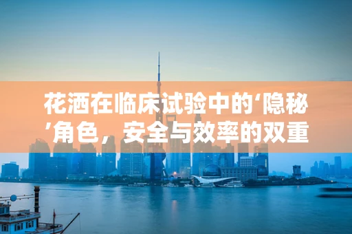 花洒在临床试验中的‘隐秘’角色，安全与效率的双重考量