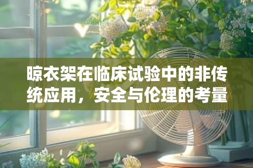 晾衣架在临床试验中的非传统应用，安全与伦理的考量