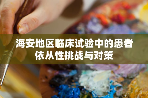 海安地区临床试验中的患者依从性挑战与对策