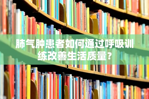 肺气肿患者如何通过呼吸训练改善生活质量？