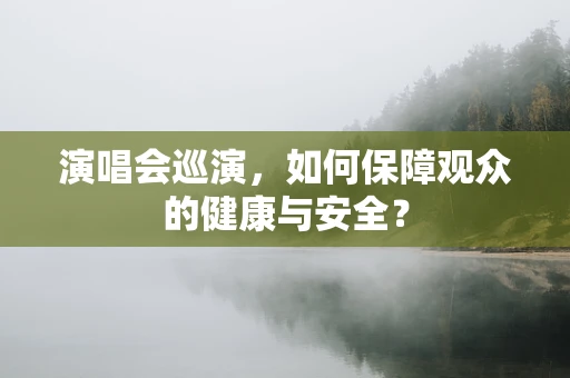 演唱会巡演，如何保障观众的健康与安全？