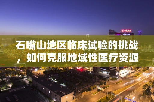 石嘴山地区临床试验的挑战，如何克服地域性医疗资源不均？