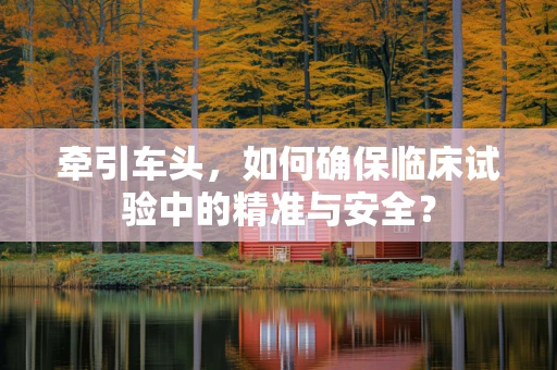 牵引车头，如何确保临床试验中的精准与安全？