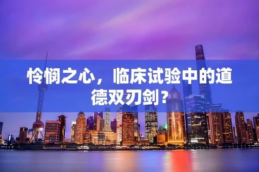 怜悯之心，临床试验中的道德双刃剑？