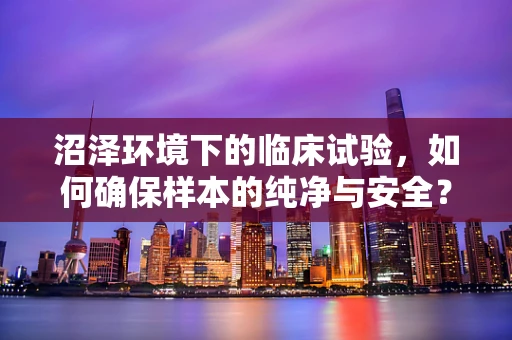 沼泽环境下的临床试验，如何确保样本的纯净与安全？