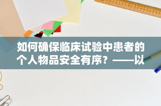 如何确保临床试验中患者的个人物品安全有序？——以折叠衣柜的巧妙管理为例