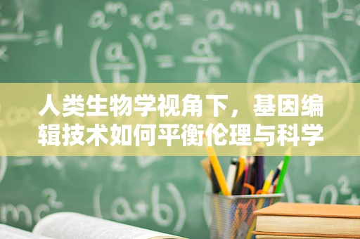 人类生物学视角下，基因编辑技术如何平衡伦理与科学？