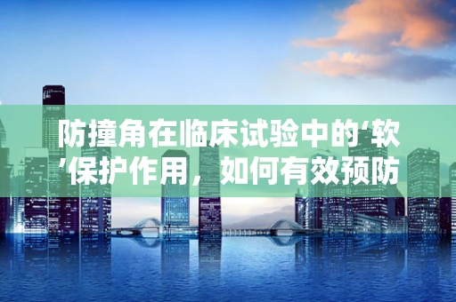 防撞角在临床试验中的‘软’保护作用，如何有效预防医疗设备碰撞伤害？