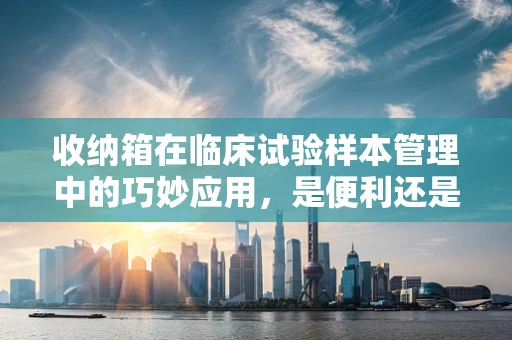 收纳箱在临床试验样本管理中的巧妙应用，是便利还是隐患？