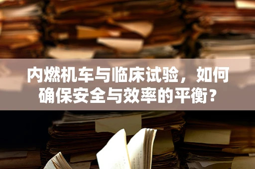 内燃机车与临床试验，如何确保安全与效率的平衡？