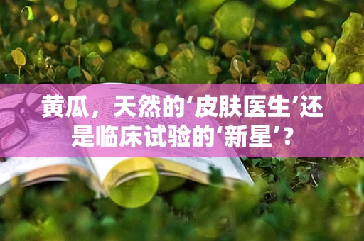 黄瓜，天然的‘皮肤医生’还是临床试验的‘新星’？