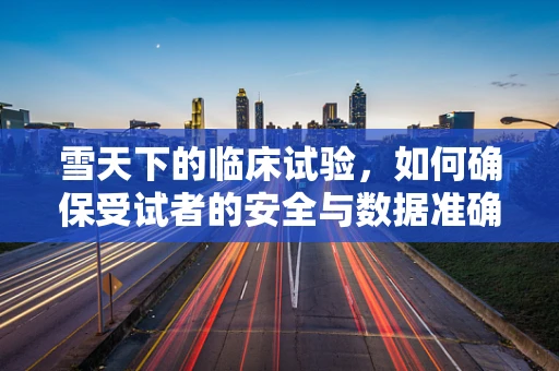 雪天下的临床试验，如何确保受试者的安全与数据准确性？