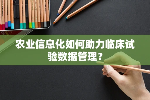 农业信息化如何助力临床试验数据管理？