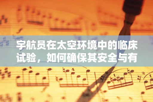 宇航员在太空环境中的临床试验，如何确保其安全与有效性？