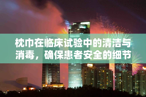 枕巾在临床试验中的清洁与消毒，确保患者安全的细节