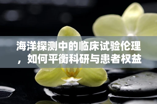 海洋探测中的临床试验伦理，如何平衡科研与患者权益？