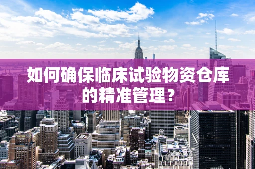 如何确保临床试验物资仓库的精准管理？