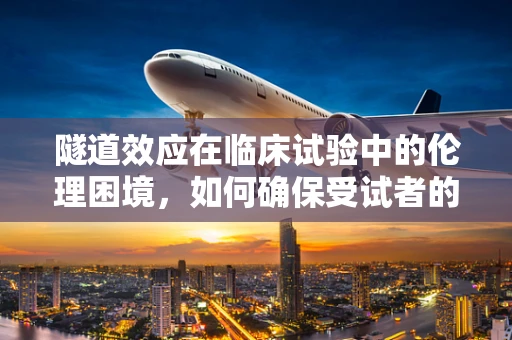 隧道效应在临床试验中的伦理困境，如何确保受试者的安全与知情权？