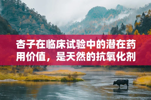 杏子在临床试验中的潜在药用价值，是天然的抗氧化剂还是更多？