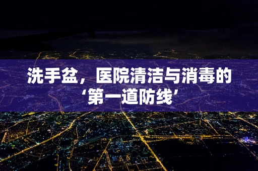 洗手盆，医院清洁与消毒的‘第一道防线’