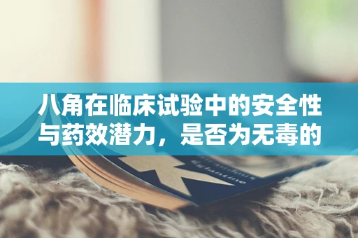 八角在临床试验中的安全性与药效潜力，是否为无毒的香料？