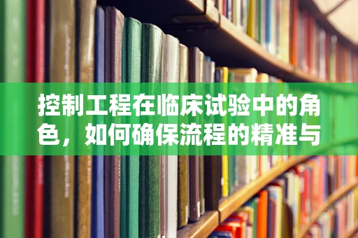 控制工程在临床试验中的角色，如何确保流程的精准与安全？