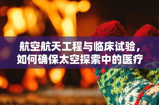 航空航天工程与临床试验，如何确保太空探索中的医疗安全？