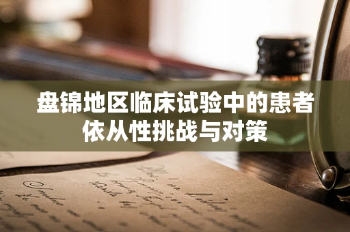 盘锦地区临床试验中的患者依从性挑战与对策