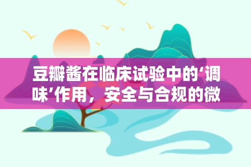 豆瓣酱在临床试验中的‘调味’作用，安全与合规的微妙平衡