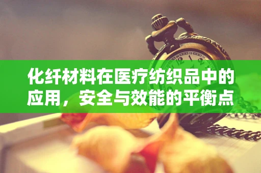 化纤材料在医疗纺织品中的应用，安全与效能的平衡点何在？